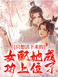 完结版《只想活下来的女配她成功上位了》章节目录在线阅读