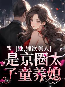 完结版《她，纯欲美人，是京圈太子童养媳》章节目录在线阅读