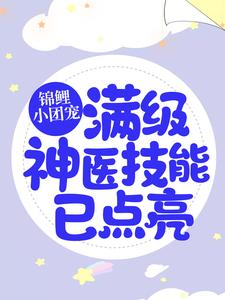 《锦鲤小团宠：满级神医技能已点亮》小说章节在线试读，《锦鲤小团宠：满级神医技能已点亮》最新章节目录