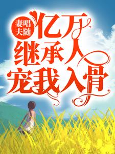 完结版《妻唱夫随：亿万继承人宠我入骨》章节目录在线阅读