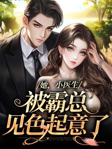 完结版《她，小医生，被霸总见色起意了》免费阅读