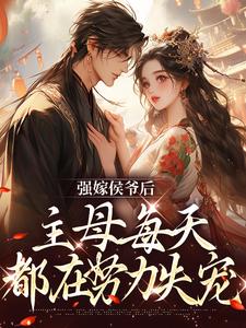 完结版《强嫁侯爷后，主母每天都在努力失宠》在线免费阅读