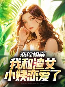 完结版《恋综相亲：我和渣女小姨恋爱了》章节阅读