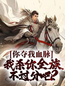 完结版《你夺我血脉，我杀你全族不过分吧？》章节阅读