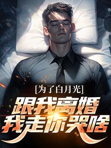 完结版《为了白月光跟我离婚，我走你哭啥》章节目录在线阅读