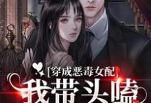 完结版《穿成恶毒女配：我带头嗑男女主CP》章节阅读-薯片文学