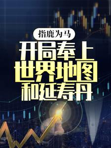 完结版《指鹿为马，开局奉上世界地图和延寿丹》章节目录在线阅读