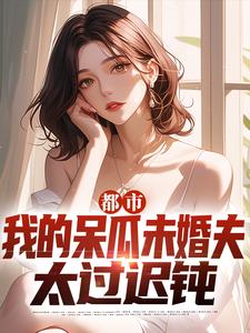 小说《都市：我的呆瓜未婚夫太过迟钝》章节免费阅读