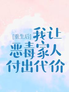 重生后，我让恶毒家人付出代价最新章节，重生后，我让恶毒家人付出代价免费阅读