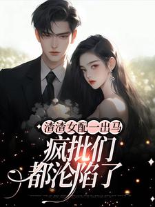 完结版《渣渣女配一出马，疯批们都沦陷了》章节阅读