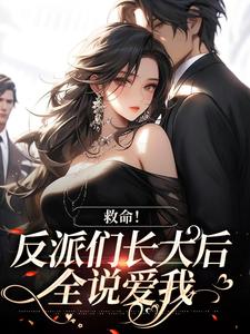 完结版《救命！反派们长大后全说爱我》在线免费阅读