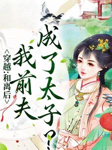 穿越：和离后，我前夫成了太子？小说，穿越：和离后，我前夫成了太子？章节在线阅读