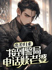 出差归来，接到警局电话赎老婆小说的免费电子版在哪里可以下载或阅读？