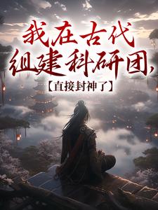 在线免费阅读我在古代组建科研团，直接封神了完整小说