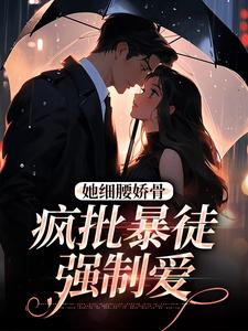 完结版《她细腰娇骨，疯批暴徒强制爱》免费阅读