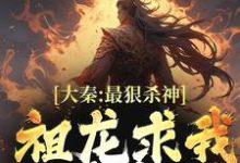 完结版《大秦：最狠杀神，祖龙求我别杀了》在线免费阅读-薯片文学