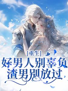 重生：好男人别辜负，渣男别放过章节免费在线阅读，姜南栀傅承洲完结版