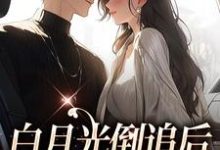 完结版《白月光倒追后，霸总又行了》免费阅读-薯片文学