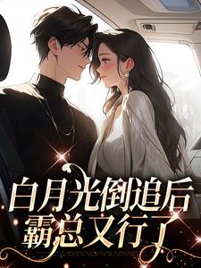 完结版《白月光倒追后，霸总又行了》免费阅读