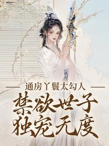 通房丫鬟太勾人，禁欲世子独宠无度幼梨顾玉衡，通房丫鬟太勾人，禁欲世子独宠无度章节在线阅读