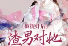 《被捉奸后，渣男对她求而不得》小说章节在线试读，《被捉奸后，渣男对她求而不得》最新章节目录-薯片文学