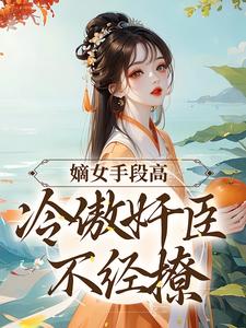 《嫡女手段高，冷傲奸臣不经撩》全集免费在线阅读（沈工臣柳岁岁）