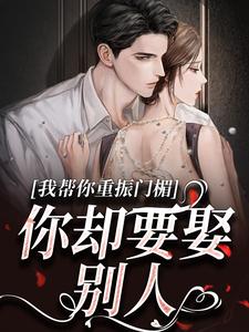 完结版《我帮你重振门楣，你却要娶别人》章节目录在线阅读