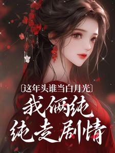 完结版《这年头谁当白月光，我俩纯纯走剧情》在线免费阅读