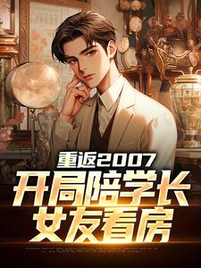 重返2007，开局陪学长女友看房这本小说在哪里可以看？哪里有免费试读章节？