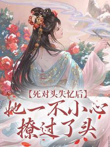 完结版《死对头失忆后，她一不小心撩过了头》在线免费阅读