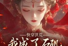 完结版《快穿洪荒，我成了石矶娘娘的三童子》章节阅读-薯片文学