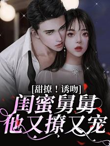 甜撩！诱吻！闺蜜舅舅他又撩又宠小说免费资源，甜撩！诱吻！闺蜜舅舅他又撩又宠在线阅读