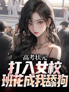 小说《高考状元打入女校，班花成我舔狗》章节阅读