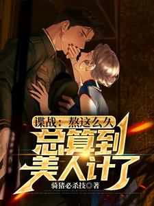 完结版《谍战：熬这么久，总算到美人计了》章节阅读