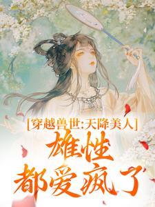 穿越兽世：天降美人，雄性都爱疯了小说，穿越兽世：天降美人，雄性都爱疯了最新章节