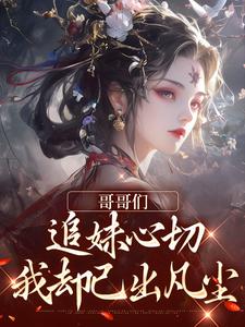 完结版《哥哥们追妹心切，我却已出凡尘》在线免费阅读