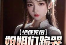 已完结小说《绝症死后，姐姐们跪哭悔不当初》章节免费阅读-薯片文学