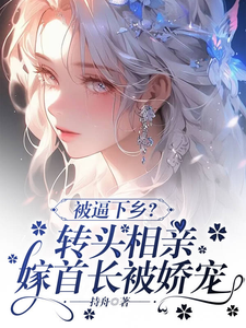 被逼下乡？转头相亲嫁首长被娇宠小说有没有完整的免费版本在线阅读？
