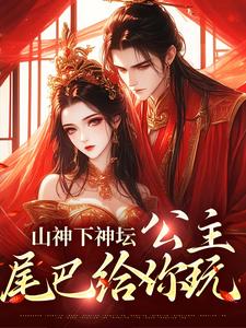 山神下神坛，公主，尾巴给你玩小说最新更新在哪里？免费在线看