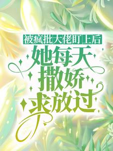 完结版《被疯批大佬盯上后，她每天撒娇求放过》在线免费阅读