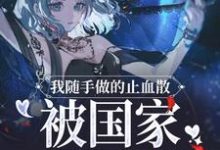 我随手做的止血散,被国家征用了小说有没有完结版在线?-薯片文学