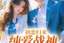 初恋归来，纯爱战神他慌了最新章节，初恋归来，纯爱战神他慌了章节在线阅读-薯片文学