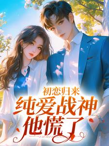 初恋归来，纯爱战神他慌了最新章节，初恋归来，纯爱战神他慌了章节在线阅读