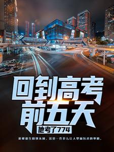 回到高考前五天，他考了774小说免费资源，回到高考前五天，他考了774在线阅读