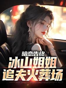 求暗恋告终，冰山姐姐追夫火葬场小说免费资源