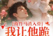 小说《被竹马渣入骨，我让他跪地叫婶婶》章节免费阅读-薯片文学