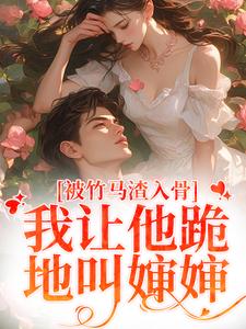 小说《被竹马渣入骨，我让他跪地叫婶婶》章节免费阅读