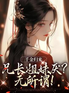 小说《千金归来，兄长姐妹厌？无所谓！》章节免费阅读