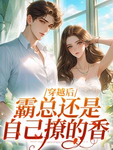 穿越后，霸总还是自己撩的香小说全文哪里可以免费看？