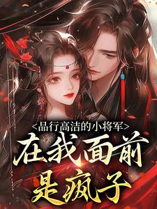 完结版《品行高洁的小将军，在我面前是疯子》章节目录在线阅读